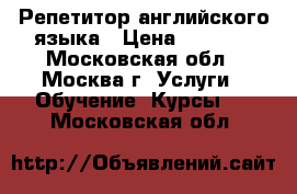 Репетитор английского языка › Цена ­ 1 000 - Московская обл., Москва г. Услуги » Обучение. Курсы   . Московская обл.